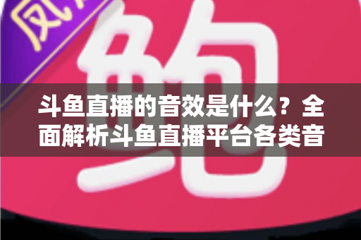 斗鱼直播的音效是什么？全面解析斗鱼直播平台各类音效功能与设置方法