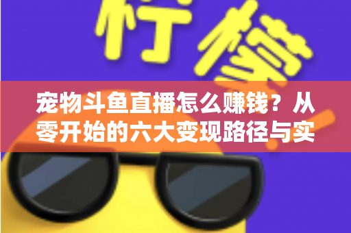 宠物斗鱼直播怎么赚钱?从零开始的六大变现路径与实战运营全攻略 宠物斗鱼直播怎么赚钱?从零开始的六大变现路径与实战运营全攻略