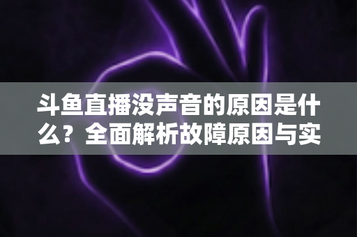 斗鱼直播没声音的原因是什么？全面解析故障原因与实用解决方案