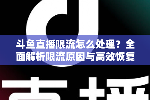 斗鱼直播限流怎么处理？全面解析限流原因与高效恢复流量的实用方案