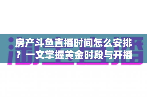 房产斗鱼直播时间怎么安排？一文掌握黄金时段与开播策略，助你快速涨粉获客