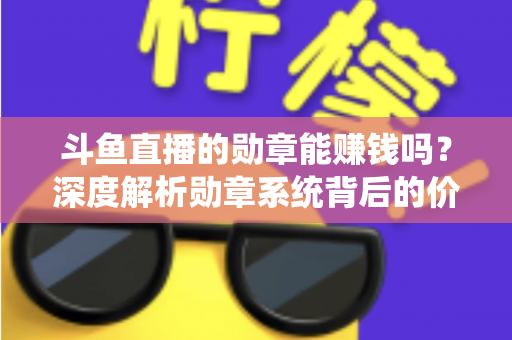 斗鱼直播的勋章能赚钱吗？深度解析勋章系统背后的价值与变现真相