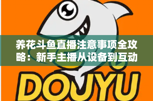 养花斗鱼直播注意事项全攻略：新手主播从设备到互动的必备开播指南