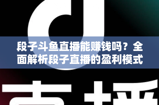 段子斗鱼直播能赚钱吗?全面解析段子直播的盈利模式、收入水平与实用赚钱攻略 段子斗鱼直播能赚钱吗?全面解析段子直播的盈利模式、收入水平与实用赚钱攻略