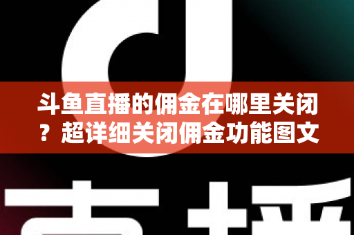 斗鱼直播的佣金在哪里关闭？超详细关闭佣金功能图文教程与常见问题全解析