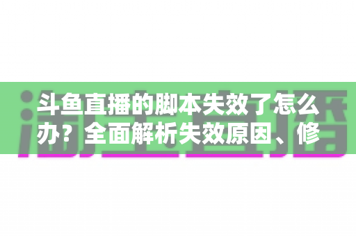 斗鱼直播的脚本失效了怎么办？全面解析失效原因、修复步骤与合规使用指南