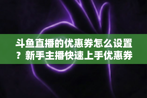 斗鱼直播的优惠券怎么设置？新手主播快速上手优惠券配置全攻略