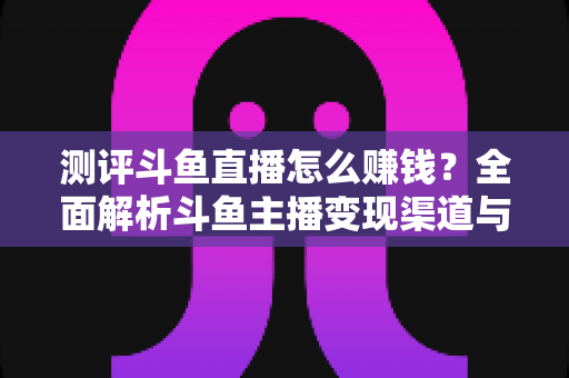 测评斗鱼直播怎么赚钱?全面解析斗鱼主播变现渠道与实战技巧 测评斗鱼直播怎么赚钱?全面解析斗鱼主播变现渠道与实战技巧