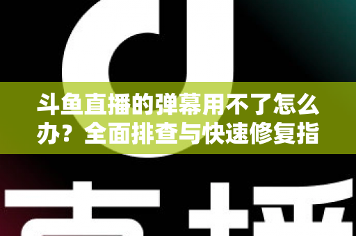 斗鱼直播的弹幕用不了怎么办?全面排查与快速修复指南大全 斗鱼直播的弹幕用不了怎么办?全面排查与快速修复指南大全