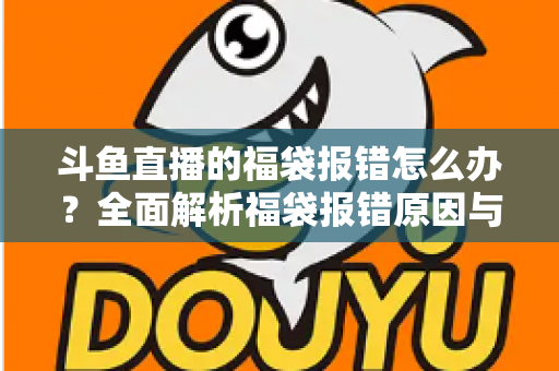 斗鱼直播的福袋报错怎么办？全面解析福袋报错原因与高效解决方法完整指南