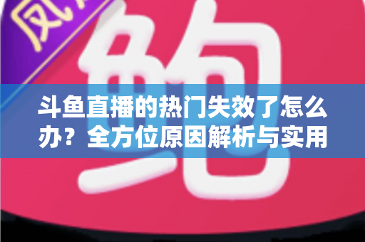 斗鱼直播的热门失效了怎么办？全方位原因解析与实用修复指南助你快速恢复