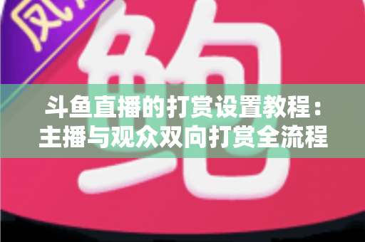 斗鱼直播的打赏设置教程：主播与观众双向打赏全流程实操指南，快速开启你的直播收益之路