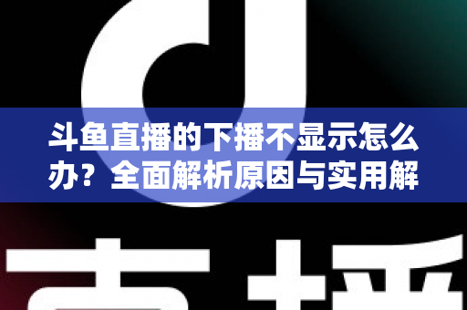 斗鱼直播的下播不显示怎么办？全面解析原因与实用解决方法，快速恢复流畅观看体验