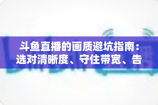斗鱼直播的画质避坑指南：选对清晰度、守住带宽、告别糊屏花屏的实用手册