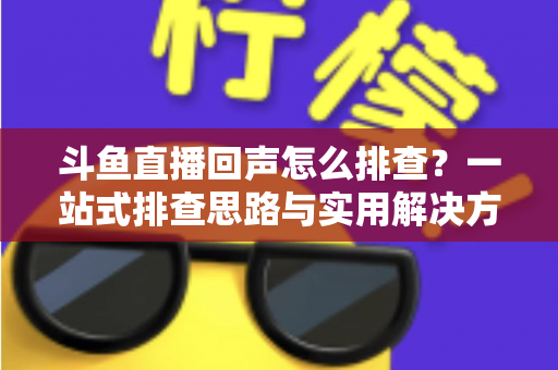 斗鱼直播回声怎么排查？一站式排查思路与实用解决方案全解析
