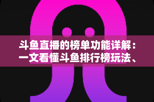 斗鱼直播的榜单功能详解:一文看懂斗鱼排行榜玩法、规则与运营技巧 斗鱼直播的榜单功能详解:一文看懂斗鱼排行榜玩法、规则与运营技巧