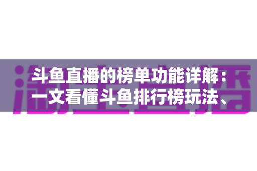 斗鱼直播的榜单功能详解:一文看懂斗鱼排行榜玩法、规则与运营技巧 斗鱼直播的榜单功能详解:一文看懂斗鱼排行榜玩法、规则与运营技巧