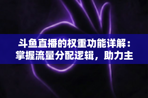 斗鱼直播的权重功能详解:掌握流量分配逻辑,助力主播快速上热门的实战指南 斗鱼直播的权重功能详解:掌握流量分配逻辑,助力主播快速上热门的实战指南