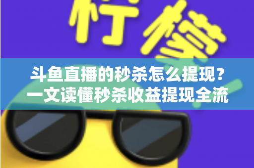 斗鱼直播的秒杀怎么提现？一文读懂秒杀收益提现全流程与实用技巧