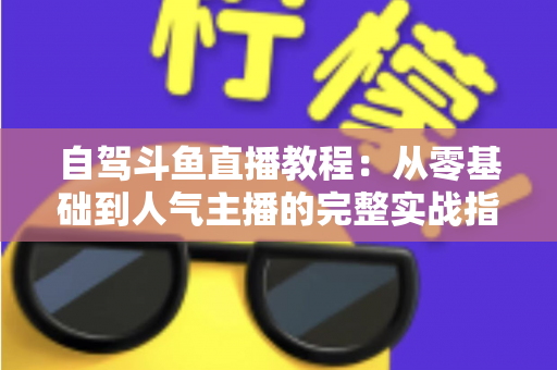 自驾斗鱼直播教程:从零基础到人气主播的完整实战指南 自驾斗鱼直播教程:从零基础到人气主播的完整实战指南