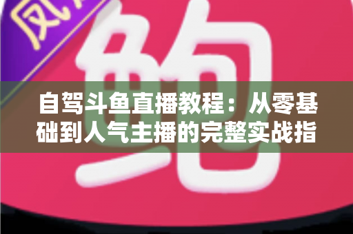 自驾斗鱼直播教程:从零基础到人气主播的完整实战指南 自驾斗鱼直播教程:从零基础到人气主播的完整实战指南