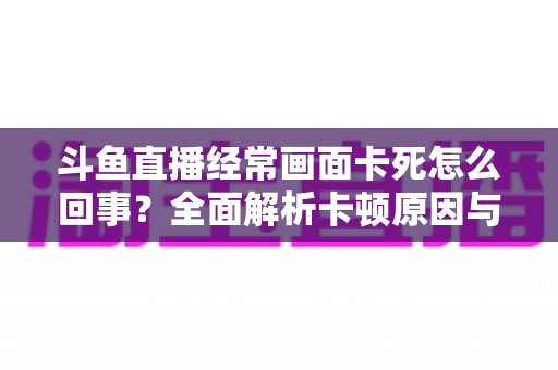 斗鱼直播经常画面卡死怎么回事？全面解析卡顿原因与高效解决方法