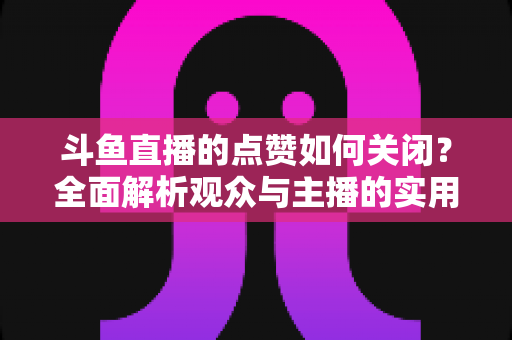 斗鱼直播的点赞如何关闭?全面解析观众与主播的实用设置技巧 斗鱼直播的点赞如何关闭?全面解析观众与主播的实用设置技巧
