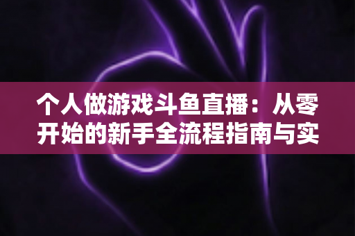 个人做游戏斗鱼直播：从零开始的新手全流程指南与实战技巧