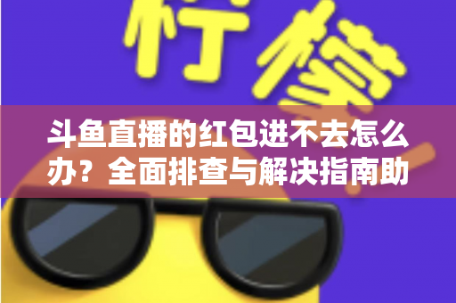 斗鱼直播的红包进不去怎么办？全面排查与解决指南助你轻松领取福利