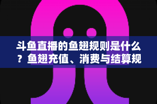 斗鱼直播的鱼翅规则是什么？鱼翅充值、消费与结算规则一站式解读指南