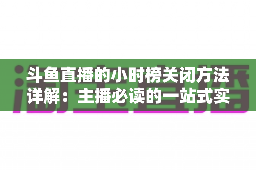 斗鱼直播的小时榜关闭方法详解：主播必读的一站式实操指南
