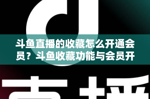 斗鱼直播的收藏怎么开通会员?斗鱼收藏功能与会员开通全流程详解指南 斗鱼直播的收藏怎么开通会员?斗鱼收藏功能与会员开通全流程详解指南