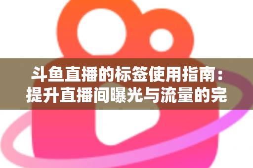 斗鱼直播的标签使用指南：提升直播间曝光与流量的完整攻略