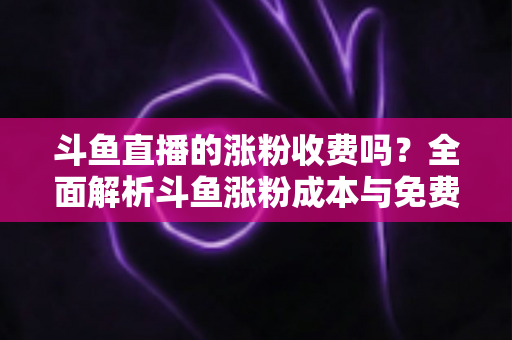 斗鱼直播的涨粉收费吗?全面解析斗鱼涨粉成本与免费增粉攻略 斗鱼直播的涨粉收费吗?全面解析斗鱼涨粉成本与免费增粉攻略