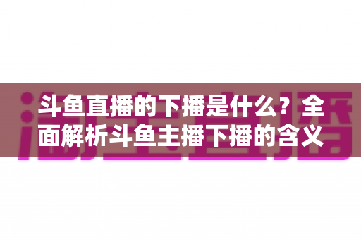 斗鱼直播的下播是什么?全面解析斗鱼主播下播的含义、原因与直播状态查询技巧 斗鱼直播的下播是什么?全面解析斗鱼主播下播的含义、原因与直播状态查询技巧