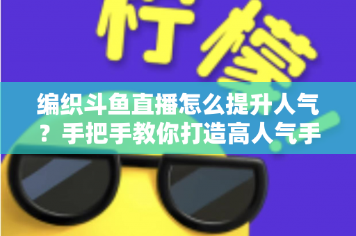 编织斗鱼直播怎么提升人气?手把手教你打造高人气手工编织直播间的实用攻略 编织斗鱼直播怎么提升人气?手把手教你打造高人气手工编织直播间的实用攻略