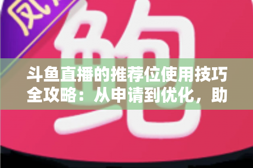 斗鱼直播的推荐位使用技巧全攻略:从申请到优化,助你的直播间人气快速起飞 斗鱼直播的推荐位使用技巧全攻略:从申请到优化,助你的直播间人气快速起飞