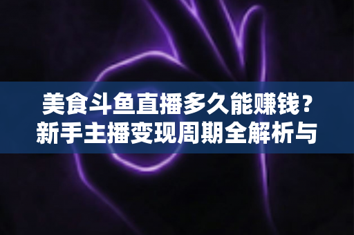 美食斗鱼直播多久能赚钱?新手主播变现周期全解析与快速起号实战指南 美食斗鱼直播多久能赚钱?新手主播变现周期全解析与快速起号实战指南