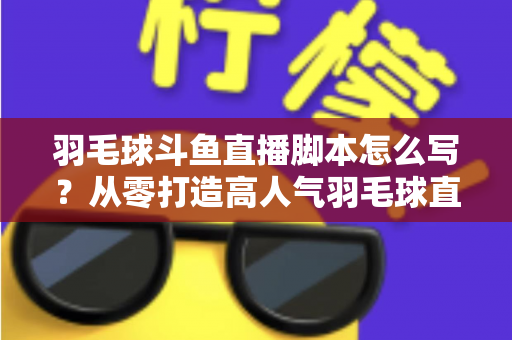 羽毛球斗鱼直播脚本怎么写？从零打造高人气羽毛球直播间的完整脚本撰写指南