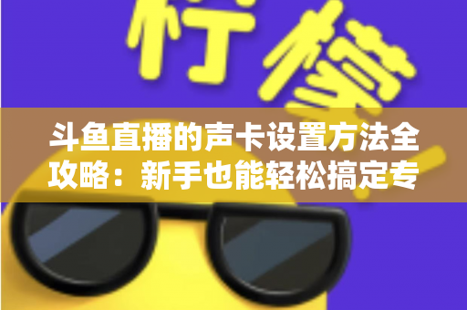 斗鱼直播的声卡设置方法全攻略：新手也能轻松搞定专业级直播音效