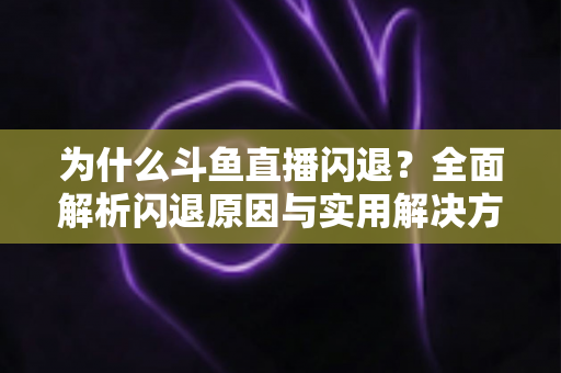 为什么斗鱼直播闪退？全面解析闪退原因与实用解决方案大全