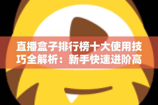 直播盒子排行榜十大使用技巧全解析：新手快速进阶高手的高效直播实战指南