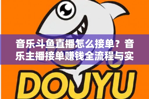 音乐斗鱼直播怎么接单?音乐主播接单赚钱全流程与实用技巧大公开 音乐斗鱼直播怎么接单?音乐主播接单赚钱全流程与实用技巧大公开