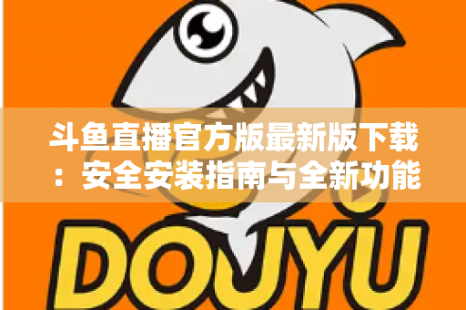 斗鱼直播官方版最新版下载:安全安装指南与全新功能全解析,畅享高清直播体验 斗鱼直播官方版最新版下载:安全安装指南与全新功能全解析,畅享高清直播体验