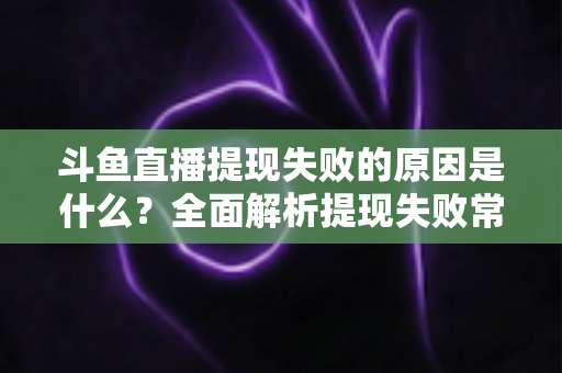 斗鱼直播提现失败的原因是什么?全面解析提现失败常见原因与实用解决方法 斗鱼直播提现失败的原因是什么?全面解析提现失败常见原因与实用解决方法
