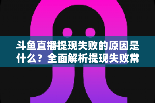 斗鱼直播提现失败的原因是什么?全面解析提现失败常见原因与实用解决方法 斗鱼直播提现失败的原因是什么?全面解析提现失败常见原因与实用解决方法