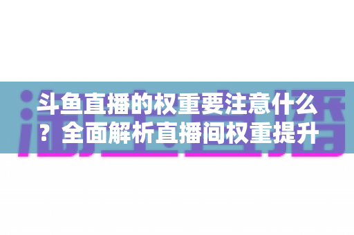 斗鱼直播的权重要注意什么?全面解析直播间权重提升的核心要点与实战技巧 斗鱼直播的权重要注意什么?全面解析直播间权重提升的核心要点与实战技巧