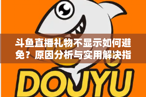 斗鱼直播礼物不显示如何避免？原因分析与实用解决指南