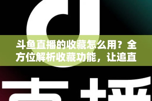 斗鱼直播的收藏怎么用？全方位解析收藏功能，让追直播更高效更省心