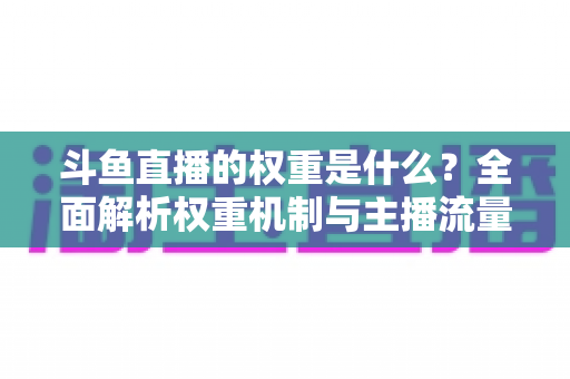 斗鱼直播的权重是什么？全面解析权重机制与主播流量提升实战指南